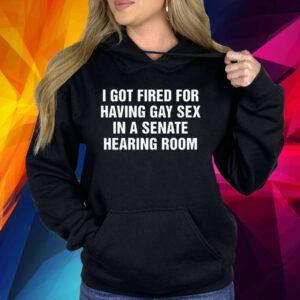 I got fired for having gay sex in a senate hearing room Shirt