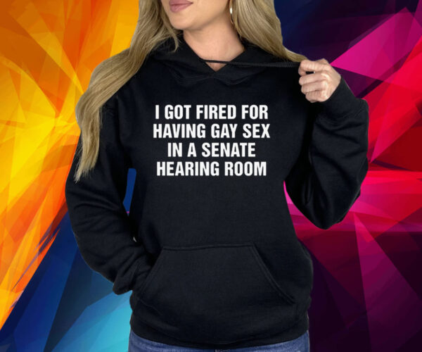 I got fired for having gay sex in a senate hearing room Shirt