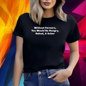 Without Farmers You Would Be Hungry Naked & Sober Shirt