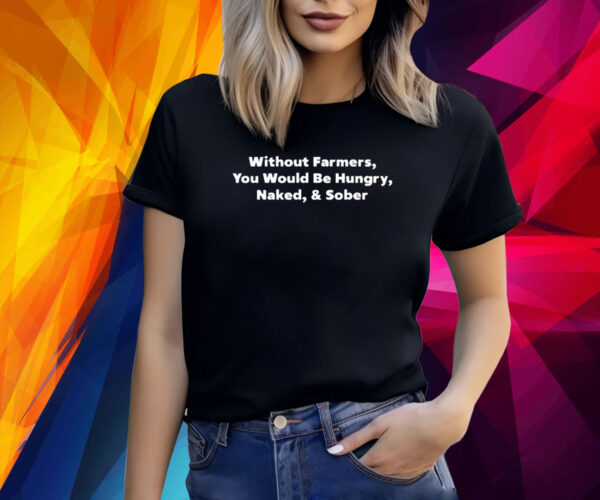 Without Farmers You Would Be Hungry Naked & Sober Shirt