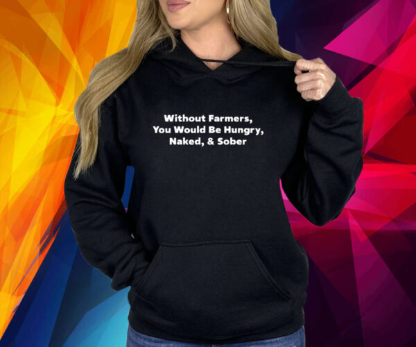 Without Farmers You Would Be Hungry Naked & Sober Shirt