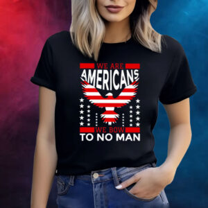 We Are American We Bow To No Man Shirt