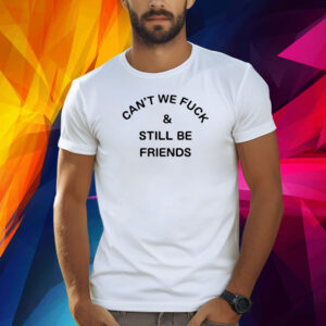 Can't We Fuck And Still Be Friends Shirt