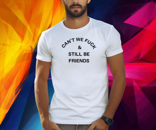 Can't We Fuck And Still Be Friends Shirt