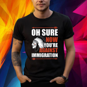 Indigenous Oh Sure Now You’re Against Immigration Shirt
