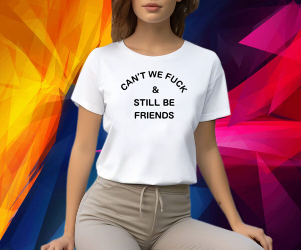 Can't We Fuck And Still Be Friends Shirt