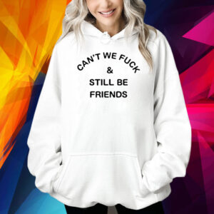 Can't We Fuck And Still Be Friends Shirt