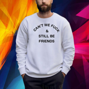 Can't We Fuck And Still Be Friends Shirt