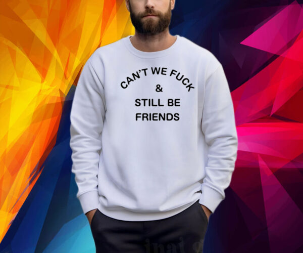 Can't We Fuck And Still Be Friends Shirt