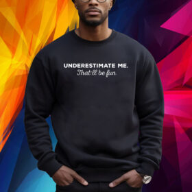 Underestimate Me Thatll Be Fun Sweatshirt Shirt