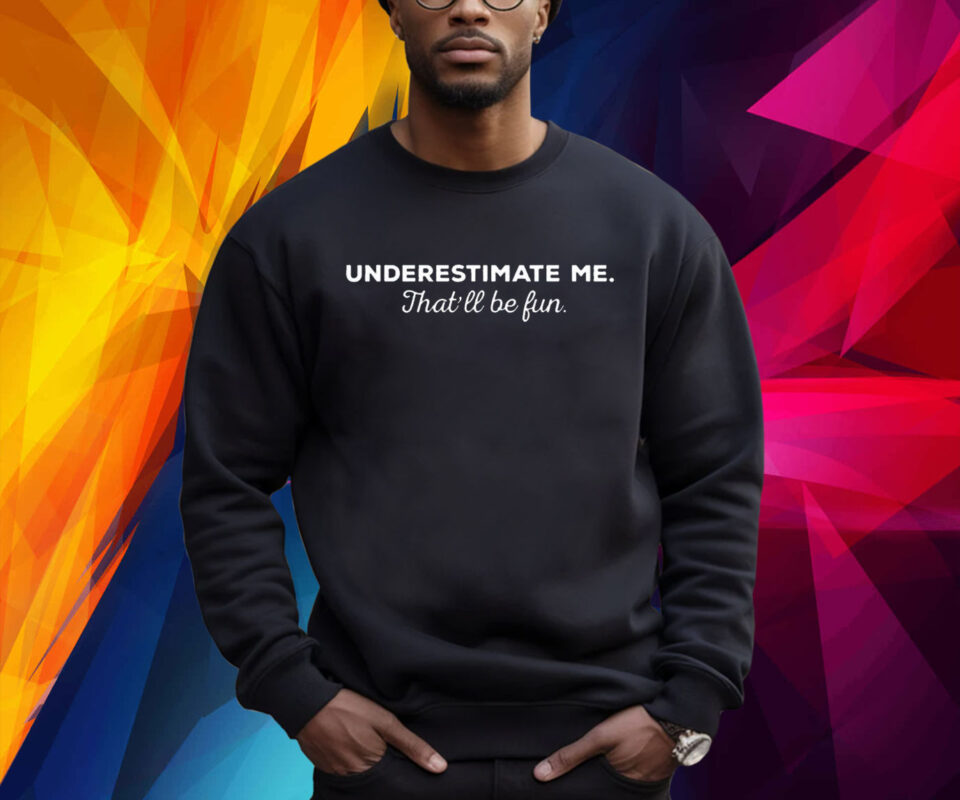 Underestimate Me Thatll Be Fun Sweatshirt Shirt