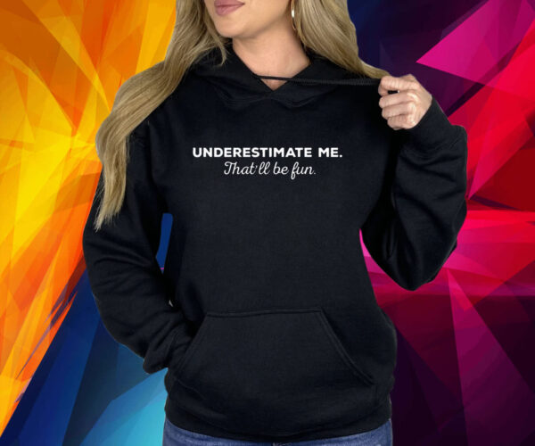 Underestimate Me Thatll Be Fun Hoodie Shirt