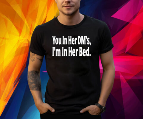 You In Her Dm's I'm In Her Bed TShirt