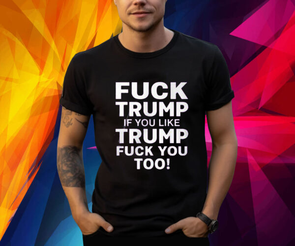 Fuck Trump If You Like Trump Fuck You Too Shirt