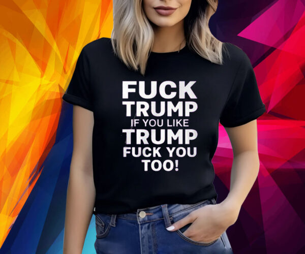 Fuck Trump If You Like Trump Fuck You Too Shirt