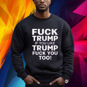 Fuck Trump If You Like Trump Fuck You Too Shirt