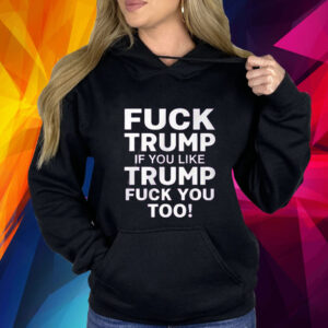 Fuck Trump If You Like Trump Fuck You Too Shirt