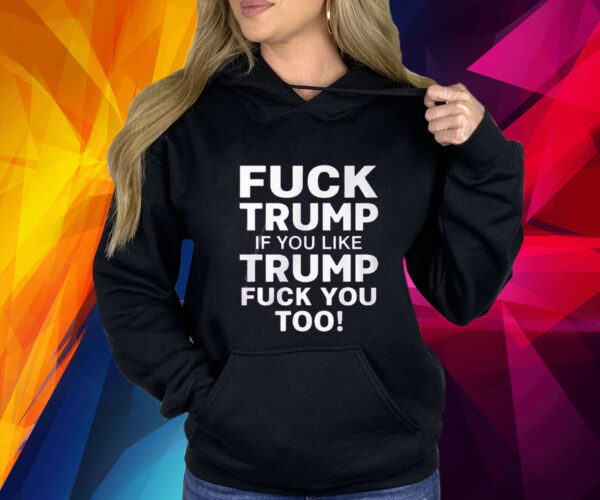 Fuck Trump If You Like Trump Fuck You Too Shirt