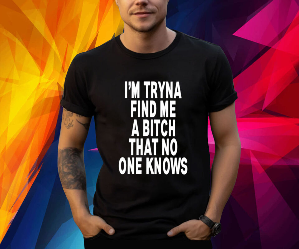 I’m Tryna Find Me A Bitch That No One Knows TShirts