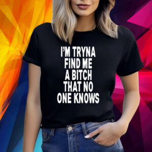 I’m Tryna Find Me A Bitch That No One Knows TShirt