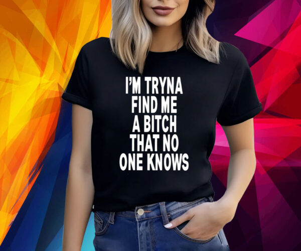 I’m Tryna Find Me A Bitch That No One Knows TShirt