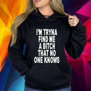 I’m Tryna Find Me A Bitch That No One Knows Hoodie Shirt