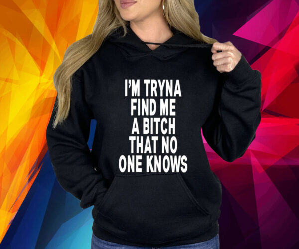 I’m Tryna Find Me A Bitch That No One Knows Hoodie Shirt