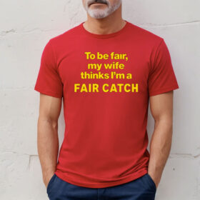 To Be Fair My Wife Thinks Im A Fair Catch Shirt