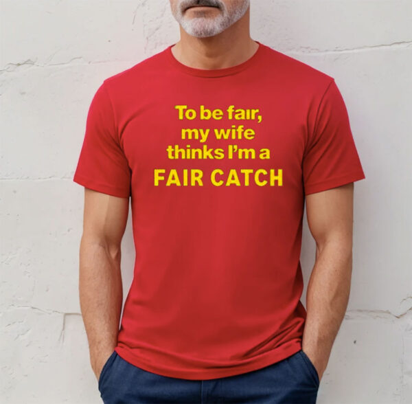 To Be Fair My Wife Thinks Im A Fair Catch Shirt