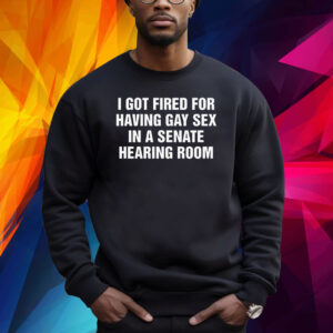 I Got Fired For Having Gay Sex In A Senate Hearing Room Shirts