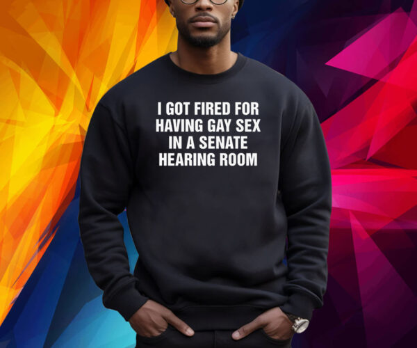 I Got Fired For Having Gay Sex In A Senate Hearing Room Shirts