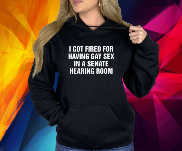 I Got Fired For Having Gay Sex In A Senate Hearing Room Shirts