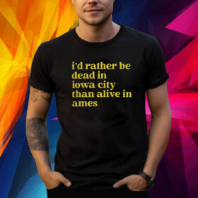 I’d Rather Be Dead In Iowa City Than Alive In Ames Shirt