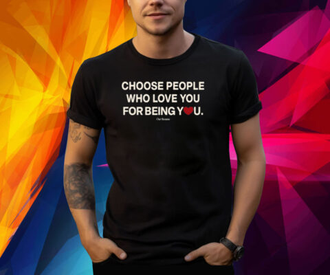 Choose People Who Love You For Being You Shirts