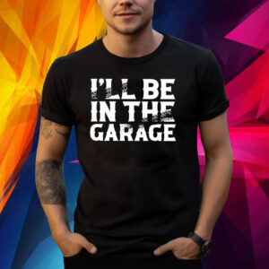 I’ll Be In The Garage Shirt