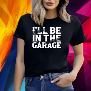 I’ll Be In The Garage Shirt