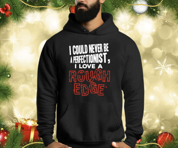 I Could Never Be A Perfectionist I Love A Rough Edge Shirts