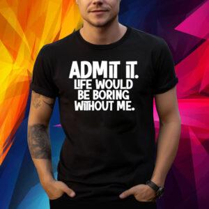 Admit It Life Would Be Boring Without Me Shirt