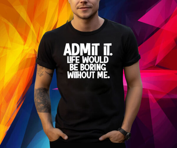 Admit It Life Would Be Boring Without Me Shirt