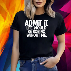 Admit It Life Would Be Boring Without Me Shirt