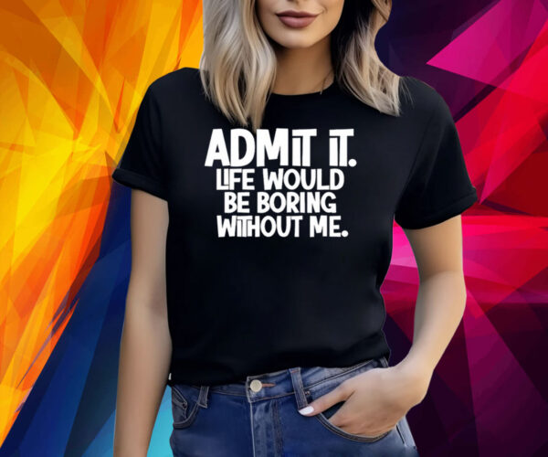 Admit It Life Would Be Boring Without Me Shirt