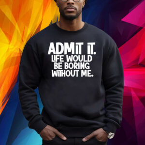 Admit It Life Would Be Boring Without Me Shirt