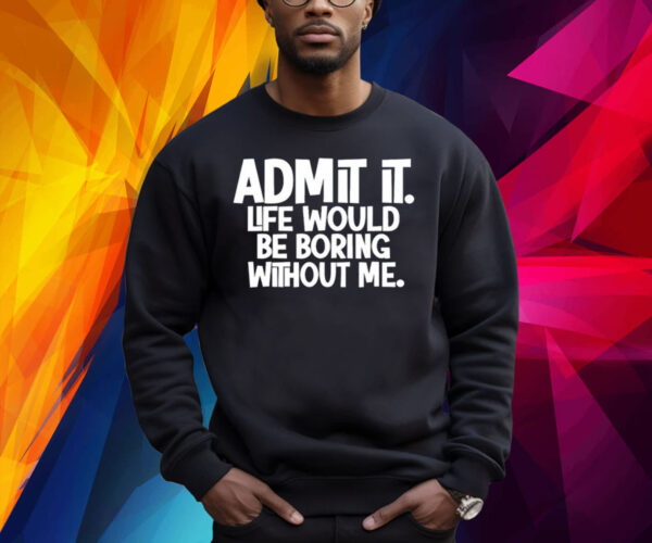 Admit It Life Would Be Boring Without Me Shirt