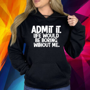 Admit It Life Would Be Boring Without Me Shirt