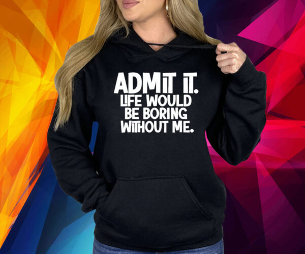 Admit It Life Would Be Boring Without Me Shirt