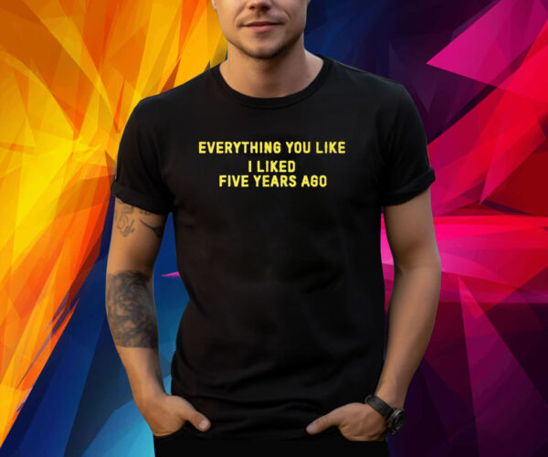 Everything You Like I Liked Five Years Ago TShirt