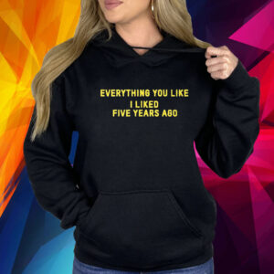 Everything You Like I Liked Five Years Ago Hoodie Shirt