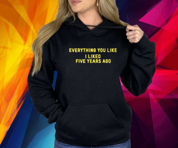 Everything You Like I Liked Five Years Ago Hoodie Shirt