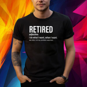 I’m retired I do what I want when I want Shirt
