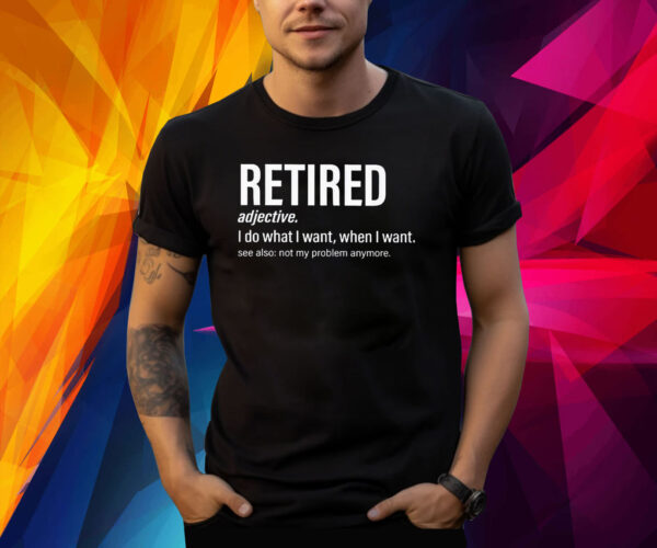 I’m retired I do what I want when I want Shirt